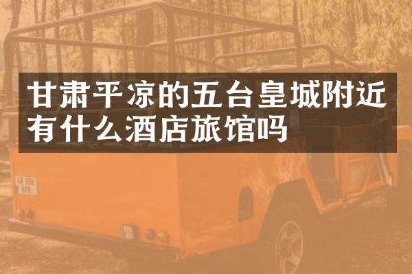 甘肃平凉的五台皇城附近有什么酒店旅馆吗