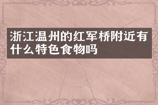浙江温州的红军桥附近有什么特色食物吗