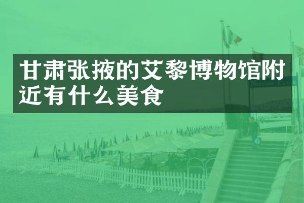 甘肃张掖的艾黎博物馆附近有什么美食