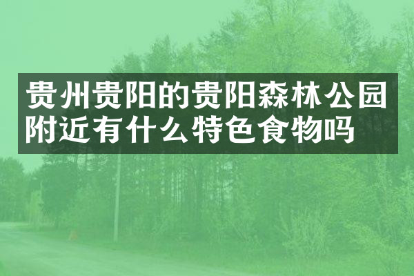 贵州贵阳的贵阳森林公园附近有什么特色食物吗