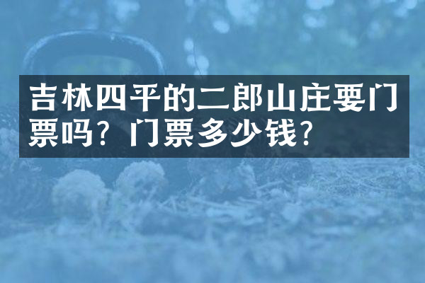 吉林四平的二郎山庄要门票吗？门票多少钱？