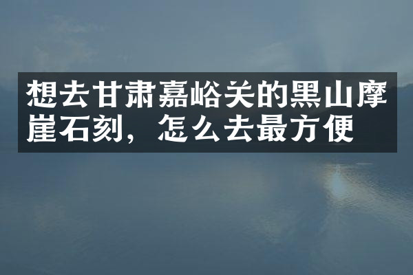 想去甘肃嘉峪关的黑山摩崖石刻，怎么去最方便