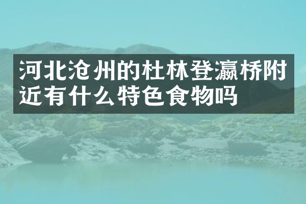 河北沧州的杜林登瀛桥附近有什么特色食物吗