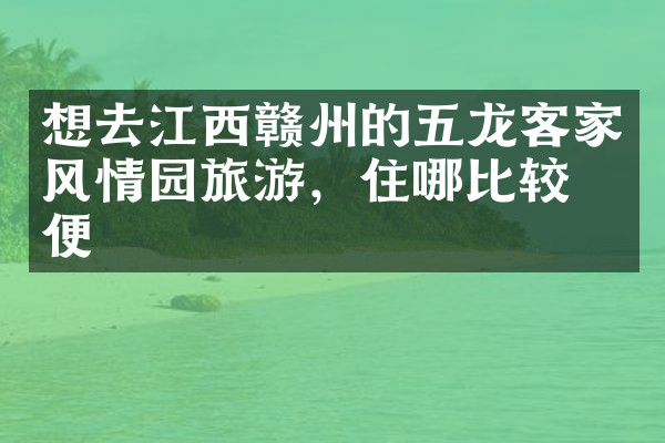 想去江西赣州的五龙客家风情园旅游，住哪比较方便