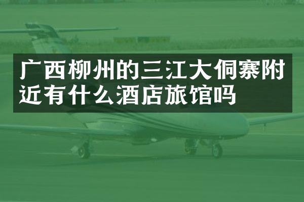 广西柳州的三江大侗寨附近有什么酒店旅馆吗