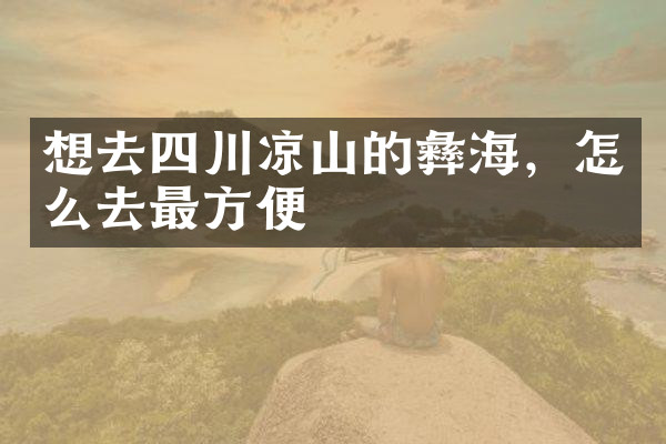 想去四川凉山的彝海，怎么去最方便