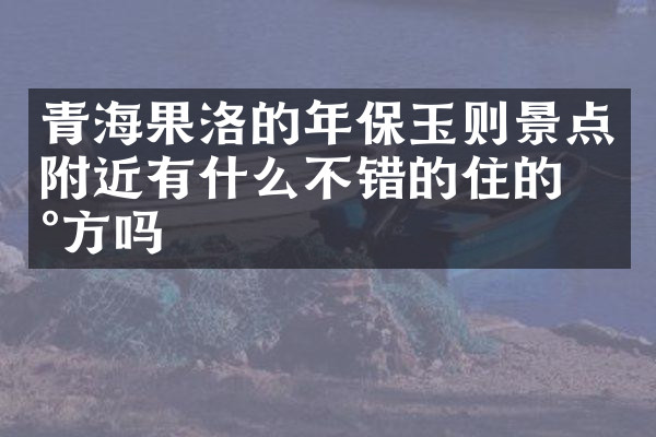 青海果洛的年保玉则景点附近有什么不错的住的地方吗