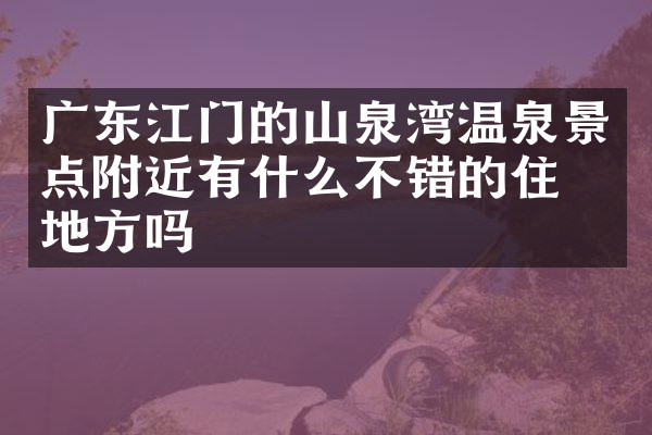 广东江门的山泉湾温泉景点附近有什么不错的住的地方吗
