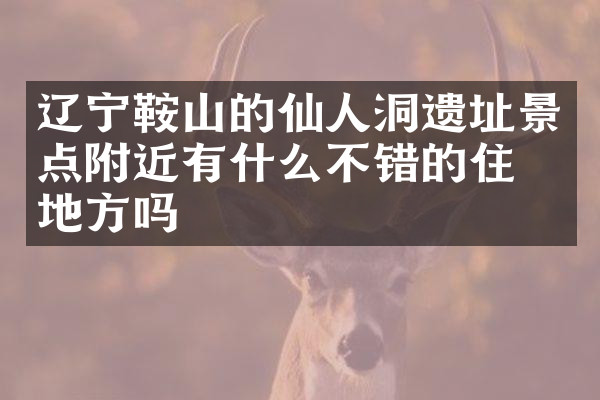 辽宁鞍山的仙人洞遗址景点附近有什么不错的住的地方吗