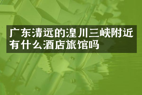 广东清远的湟川三峡附近有什么酒店旅馆吗