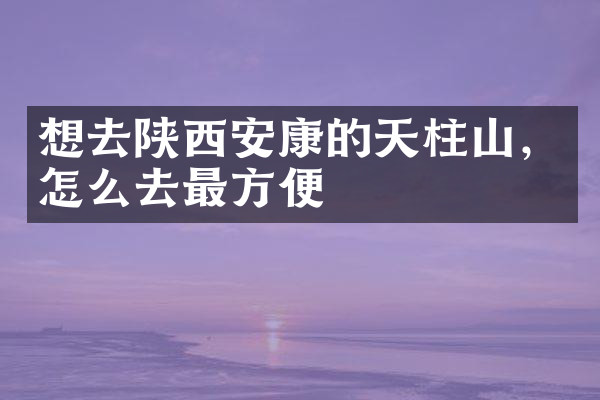 想去陕西安康的天柱山，怎么去最方便