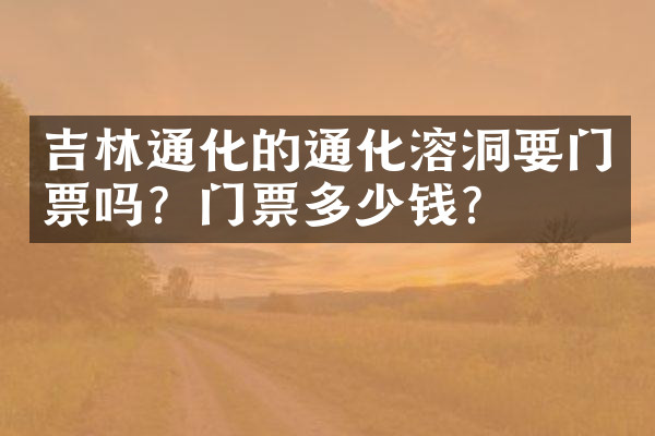 吉林通化的通化溶洞要门票吗？门票多少钱？