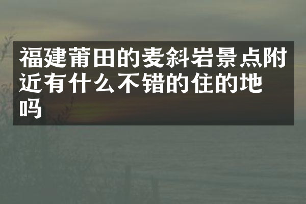 福建莆田的麦斜岩景点附近有什么不错的住的地方吗