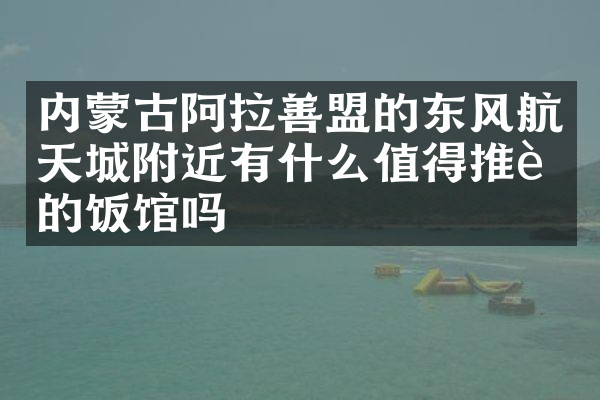 内蒙古阿拉善盟的东风航天城附近有什么值得推荐的饭馆吗
