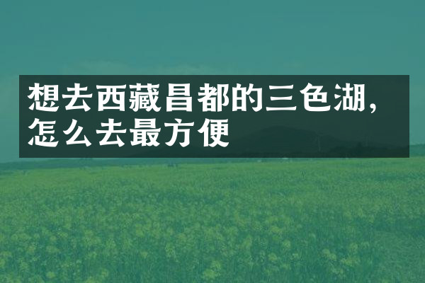 想去西藏昌都的三色湖，怎么去最方便