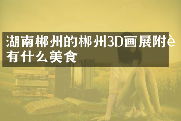 湖南郴州的郴州3D画展附近有什么美食
