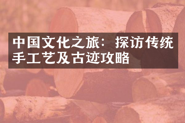 中国文化之旅：探访传统手工艺及古迹攻略