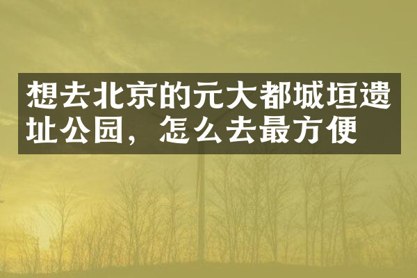 想去北京的元大都城垣遗址公园，怎么去最方便