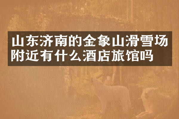 山东济南的金象山滑雪场附近有什么酒店旅馆吗