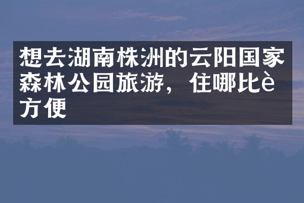 想去湖南株洲的云阳国家森林公园旅游，住哪比较方便