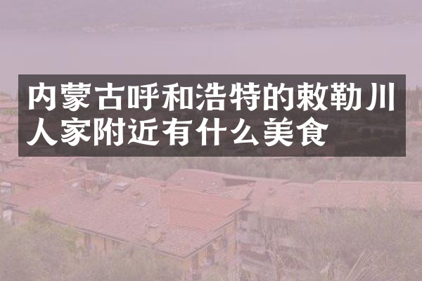 内蒙古呼和浩特的敕勒川人家附近有什么美食