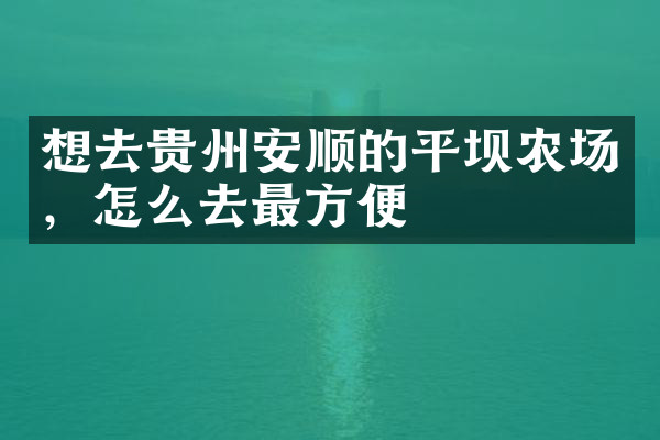 想去贵州安顺的平坝农场，怎么去最方便