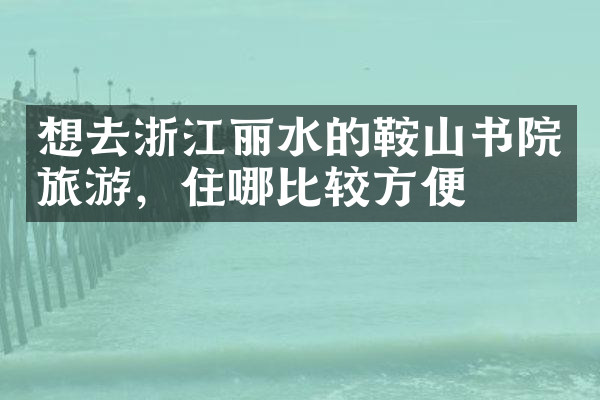 想去浙江丽水的鞍山书院旅游，住哪比较方便