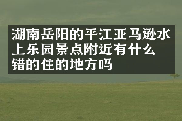 湖南岳阳的平江亚马逊水上乐园景点附近有什么不错的住的地方吗