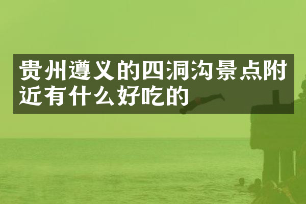 贵州遵义的四洞沟景点附近有什么好吃的