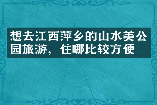 想去江西萍乡的山水美公园旅游，住哪比较方便