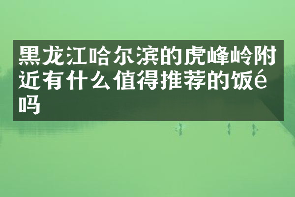 黑龙江哈尔滨的虎峰岭附近有什么值得推荐的饭馆吗