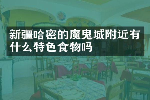 新疆哈密的魔鬼城附近有什么特色食物吗