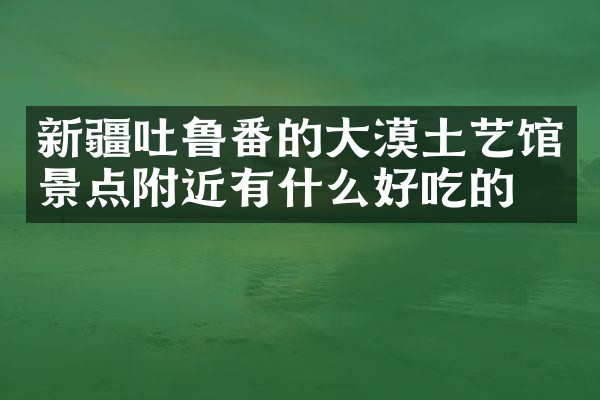 新疆吐鲁番的大漠土艺馆景点附近有什么好吃的