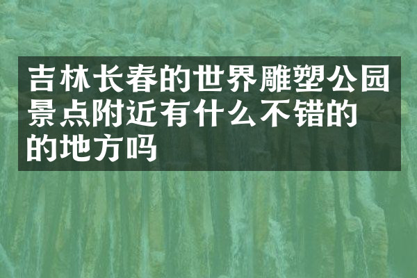 吉林长春的世界雕塑公园景点附近有什么不错的住的地方吗