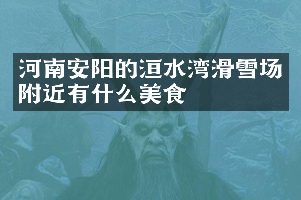 河南安阳的洹水湾滑雪场附近有什么美食
