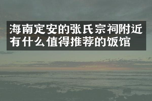 海南定安的张氏宗祠附近有什么值得推荐的饭馆吗