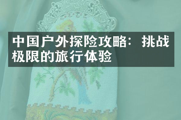 中国户外探险攻略：挑战极限的旅行体验