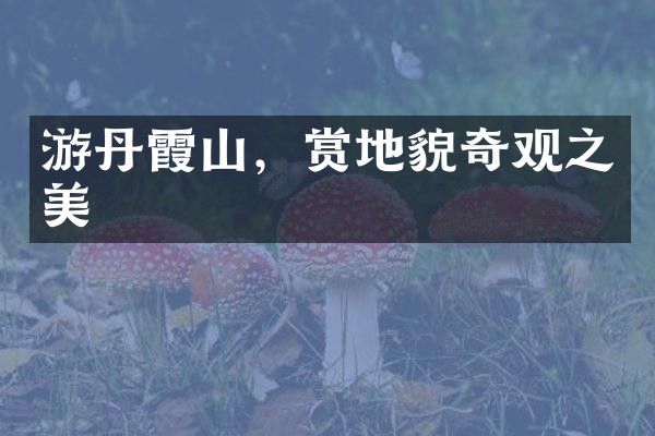 游丹霞山，赏地貌奇观之美