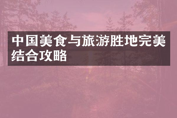中国美食与旅游胜地完美结合攻略