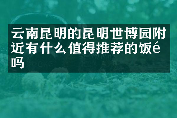 云南昆明的昆明世博园附近有什么值得推荐的饭馆吗