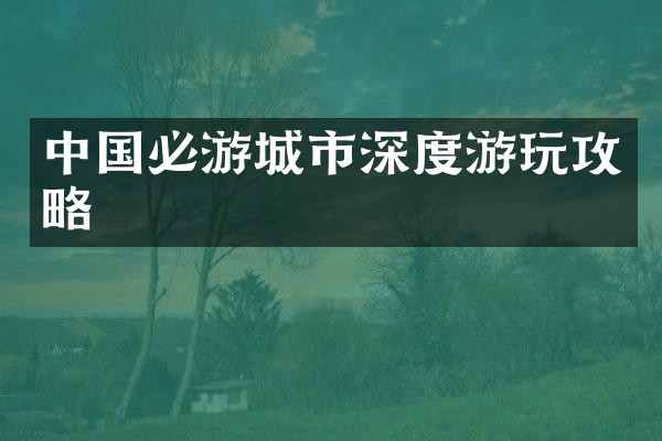 中国必游城市深度游玩攻略