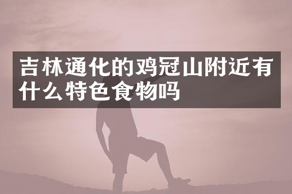 吉林通化的鸡冠山附近有什么特色食物吗