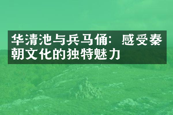 华清池与兵马俑：感受秦朝文化的独特魅力