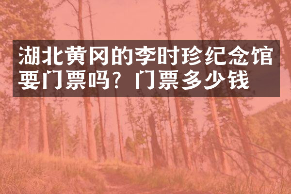 湖北黄冈的李时珍纪念馆要门票吗？门票多少钱？