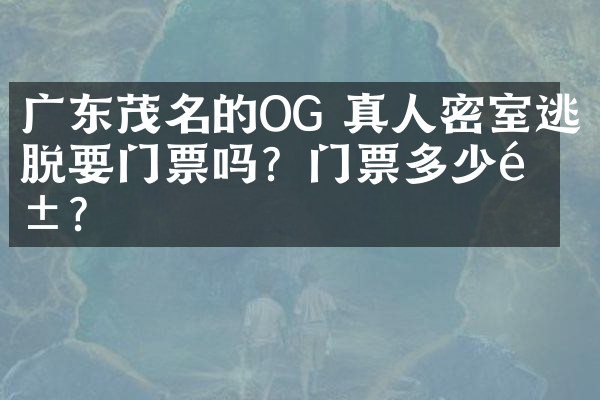 广东茂名的OG 真人密室逃脱要门票吗？门票多少钱？