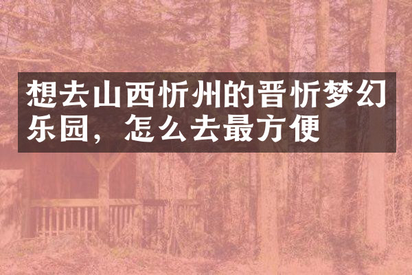 想去山西忻州的晋忻梦幻乐园，怎么去最方便