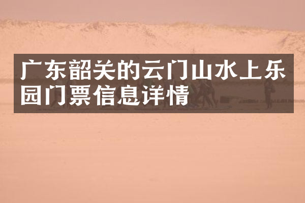 广东韶关的云门山水上乐园门票信息详情