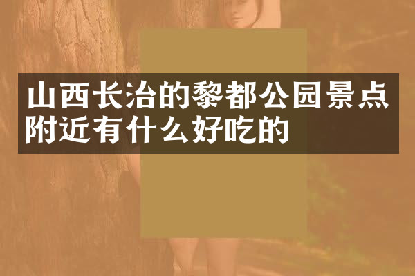 山西长治的黎都公园景点附近有什么好吃的