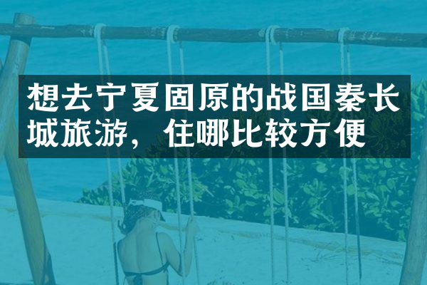 想去宁夏固原的战国秦长城旅游，住哪比较方便