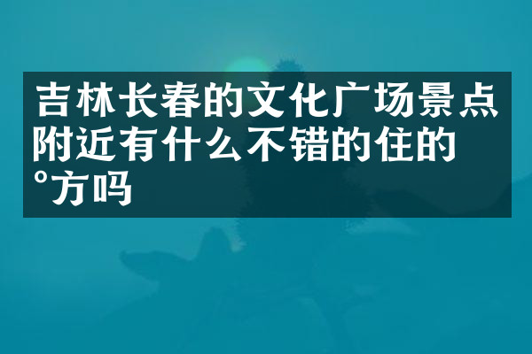 吉林长春的文化广场景点附近有什么不错的住的地方吗